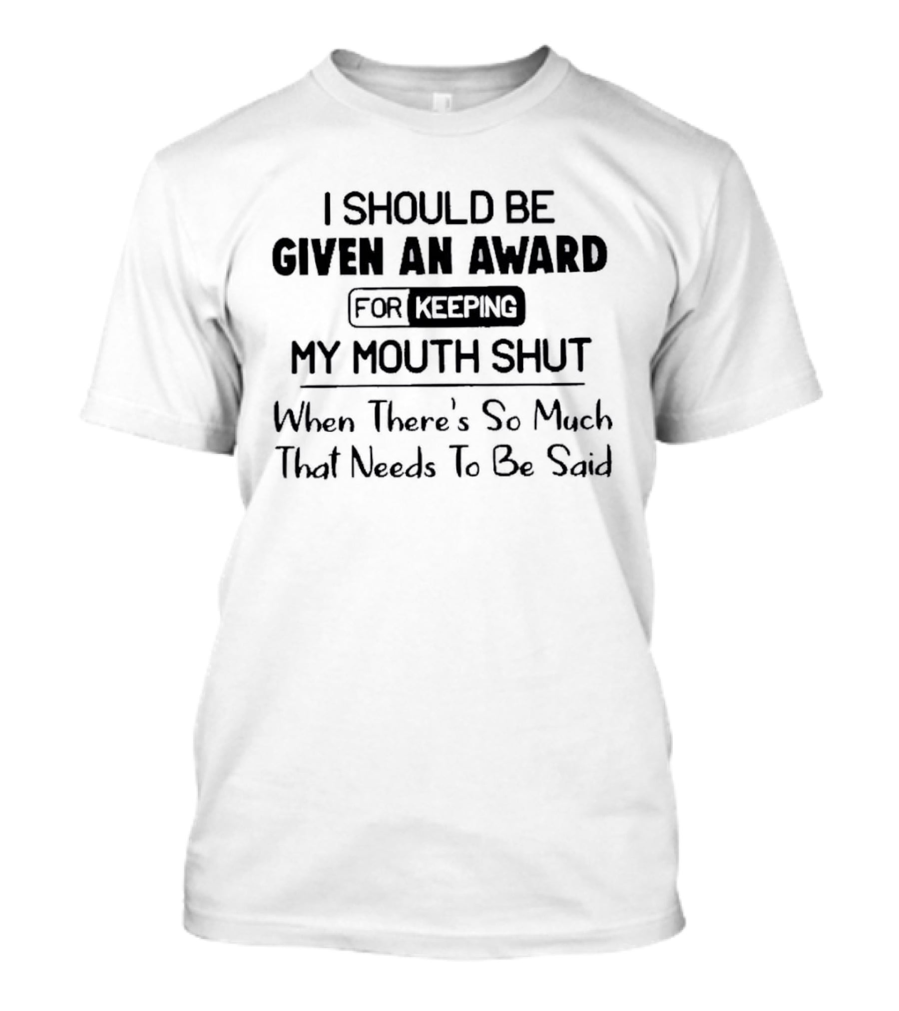 I Should Be Given An Award For Keeping My Mouth Shut When There's So Much That Needs To Be Said T-Shirt