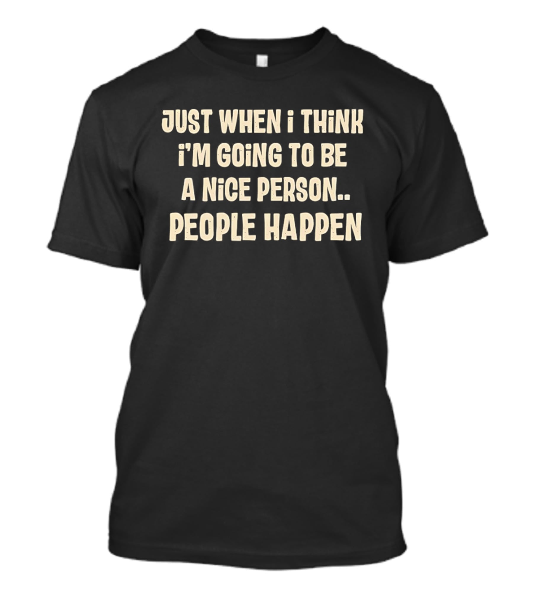 Just When I Think I'm Going To Be A Nice Person People Happen T-Shirt