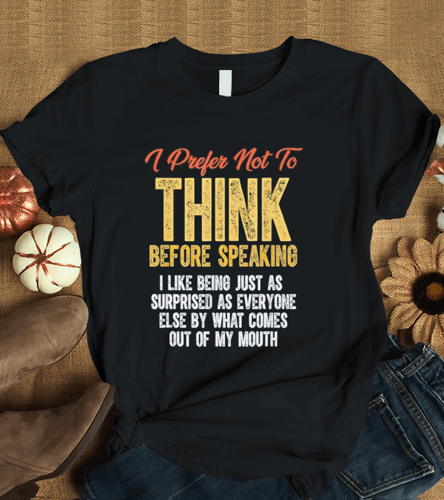 I Prefer Not To Think Before Speaking I Like Being Just As Surprised As Everyone Else By What Comes Out Of My Mouth T-Shirt
