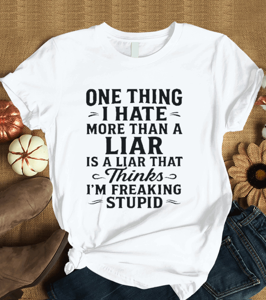 One Thing I Hate More Than A Liar Is A Liar That Thinks I'm Freaking Stupid T-Shirt