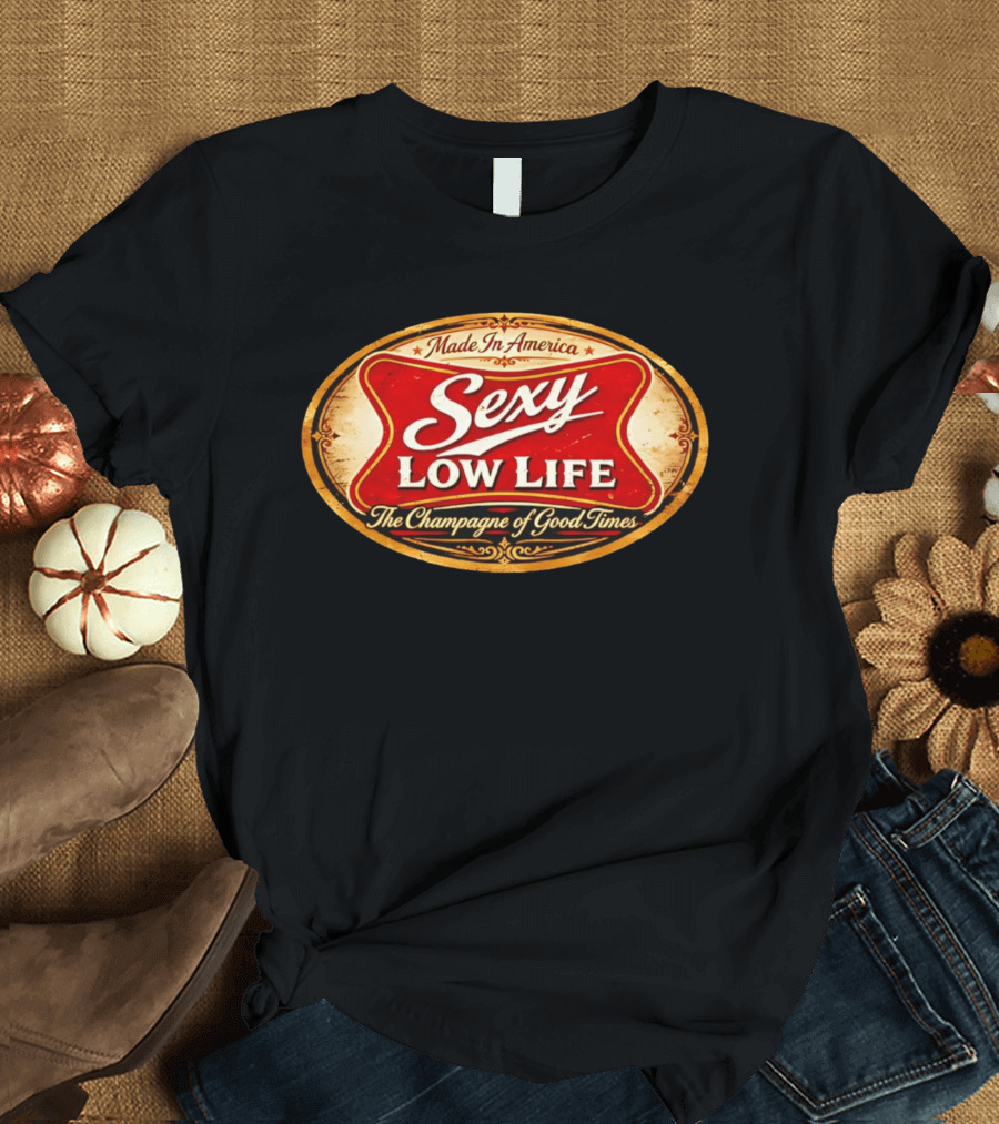 Made In America Sexy Low Life The Champagne Of Good Times T-Shirt
