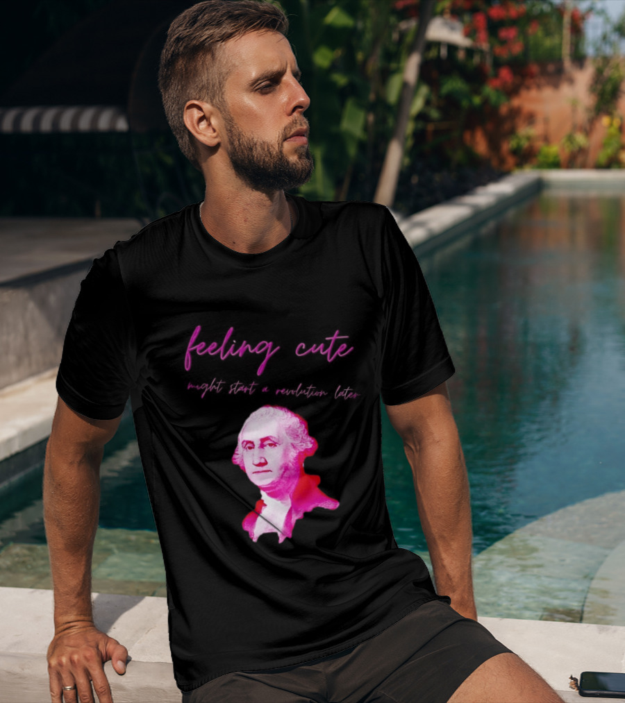 George Washington Feeling Cute Might Start A Revolution Later T-Shirt