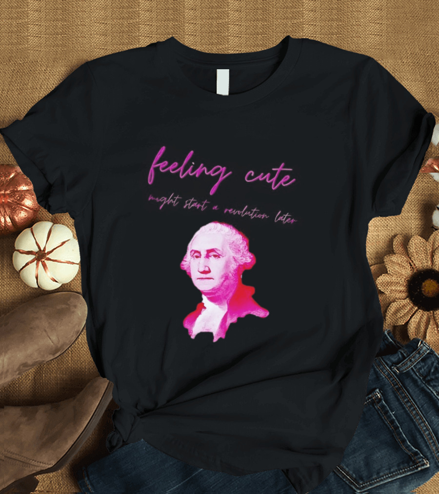 George Washington Feeling Cute Might Start A Revolution Later T-Shirt