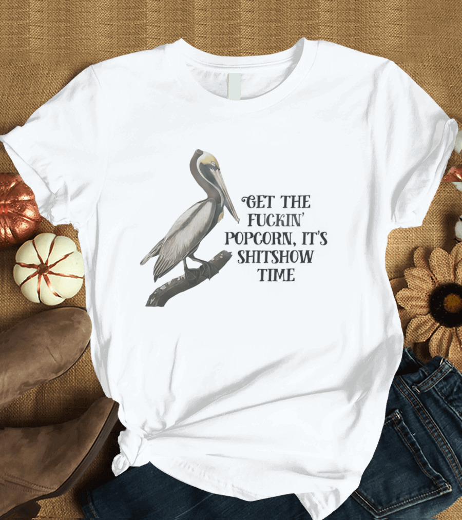 Effin' Birds Get The Fuckin' Popcorn It's Shitshow Time Pelican T-Shirt