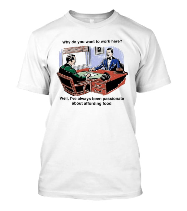 Why Do You Want To Work Here I've Always Been Passionate About Affording Food T-Shirt