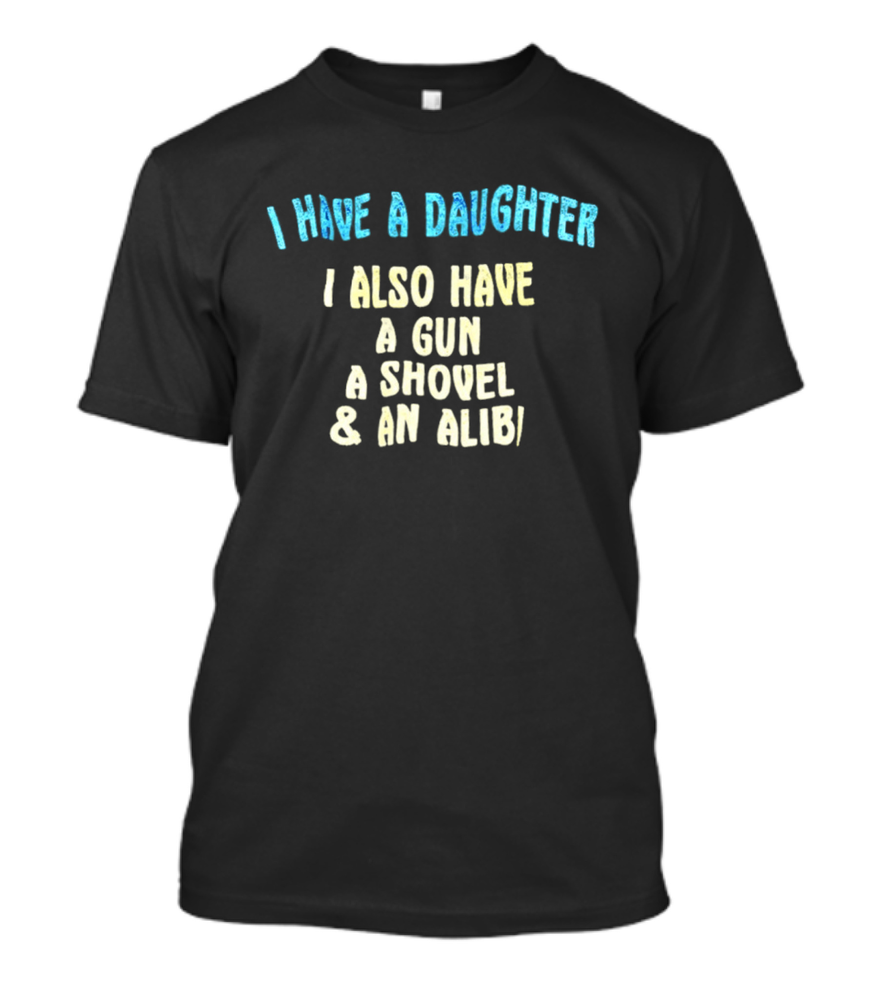 I Have A Daughter I Also Have A Gun A Shovel And An Alibi T-Shirt