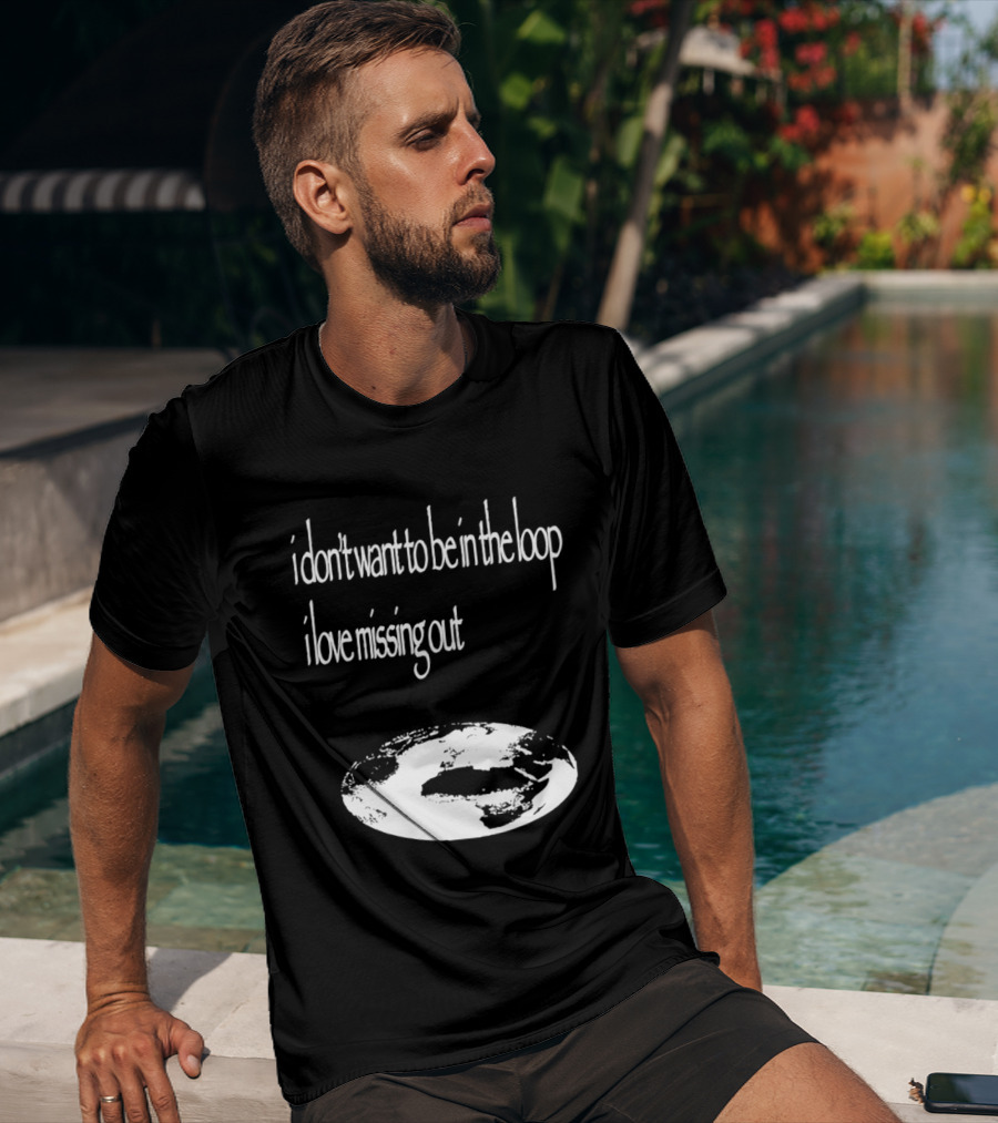 I Don't Want To Be In The Loop I Love Missing Out Earth T-Shirt