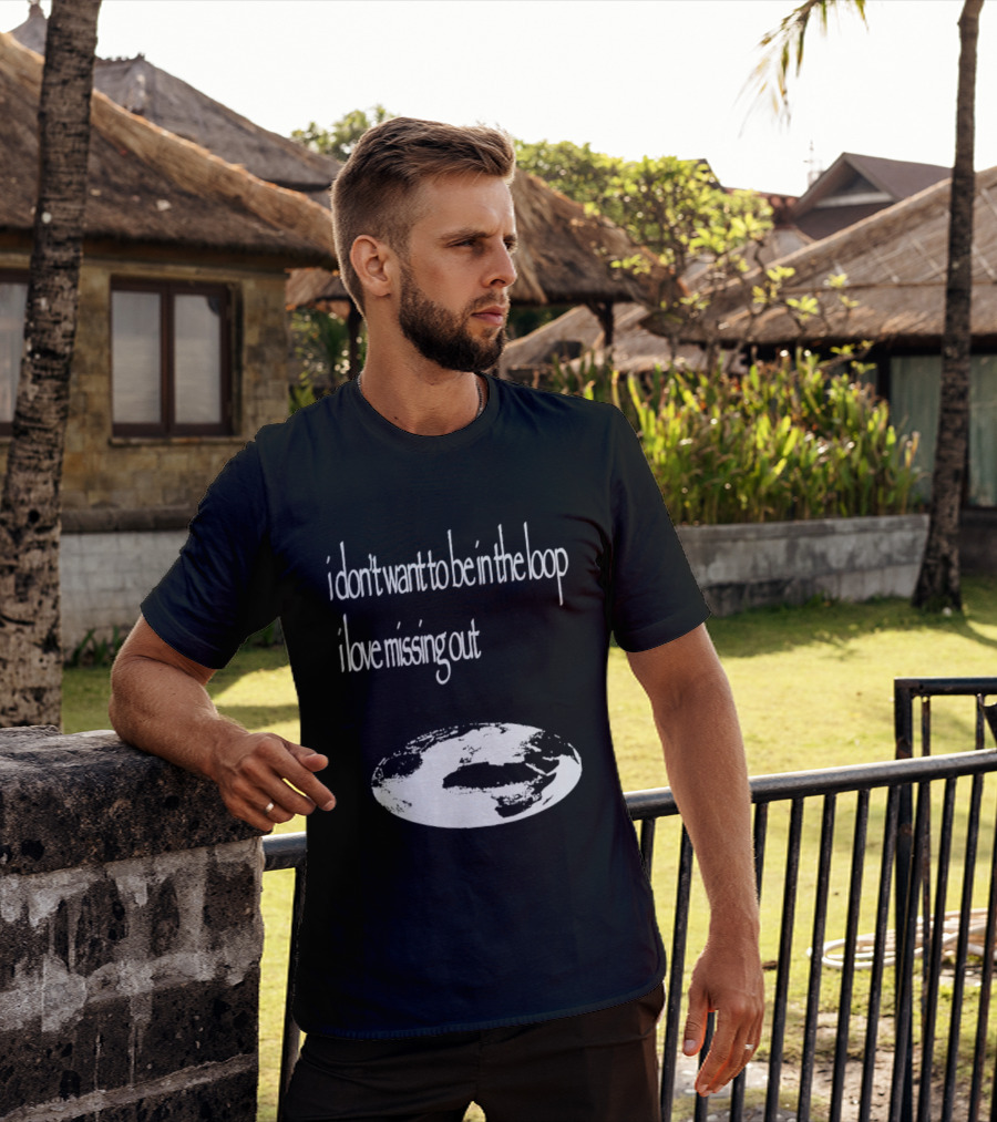 I Don't Want To Be In The Loop I Love Missing Out Earth T-Shirt