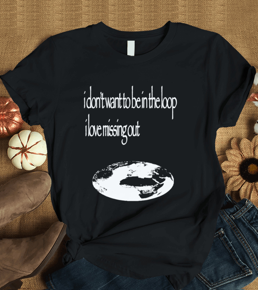 I Don't Want To Be In The Loop I Love Missing Out Earth T-Shirt