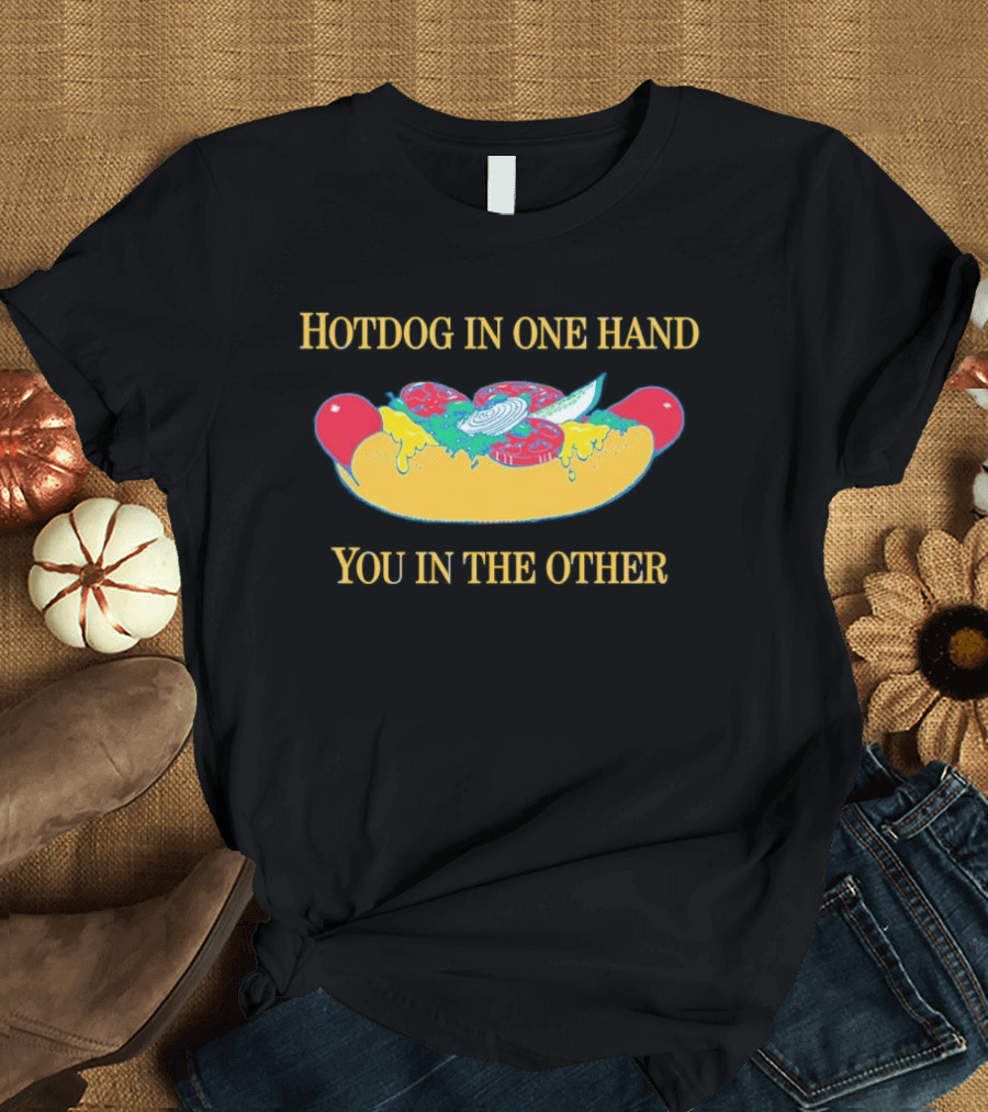 Hotdog In One Hand You In The Other Humorous Food Lover T-Shirt