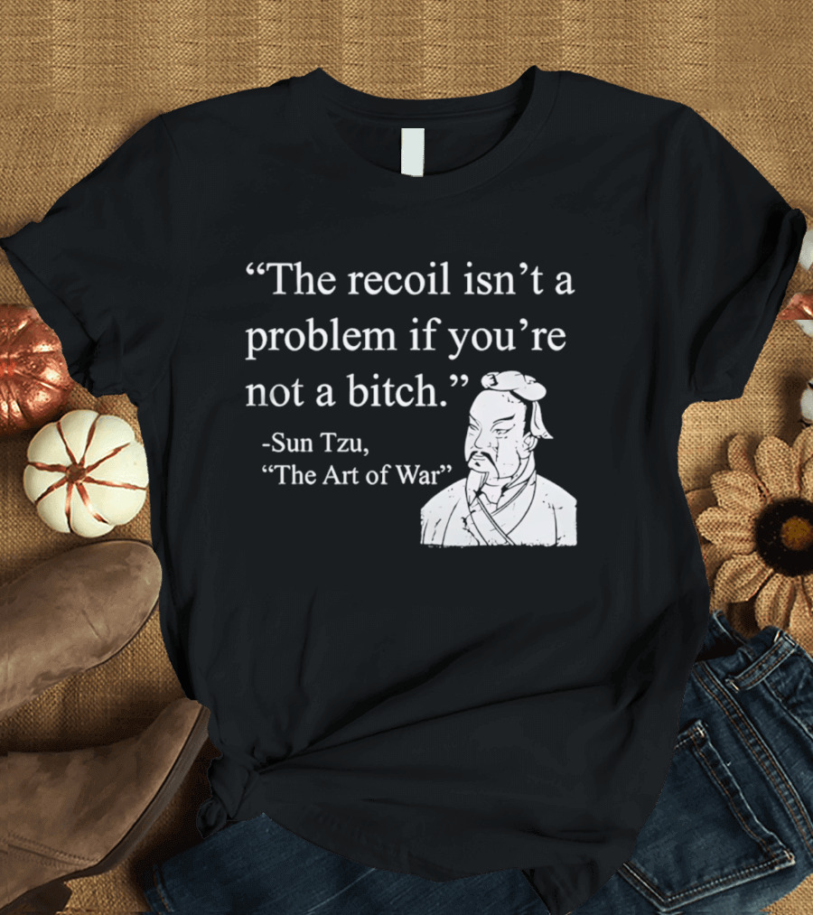 Sun Tzu The Recoil Isn't A Problem If You're Not A Bitch The Art Of War T-Shirt