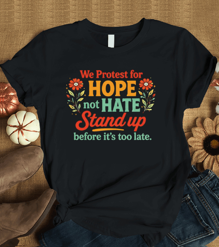 We Protest For Hope Not Hate Stand Up Before It's Too Late Floral Accents T-Shirt