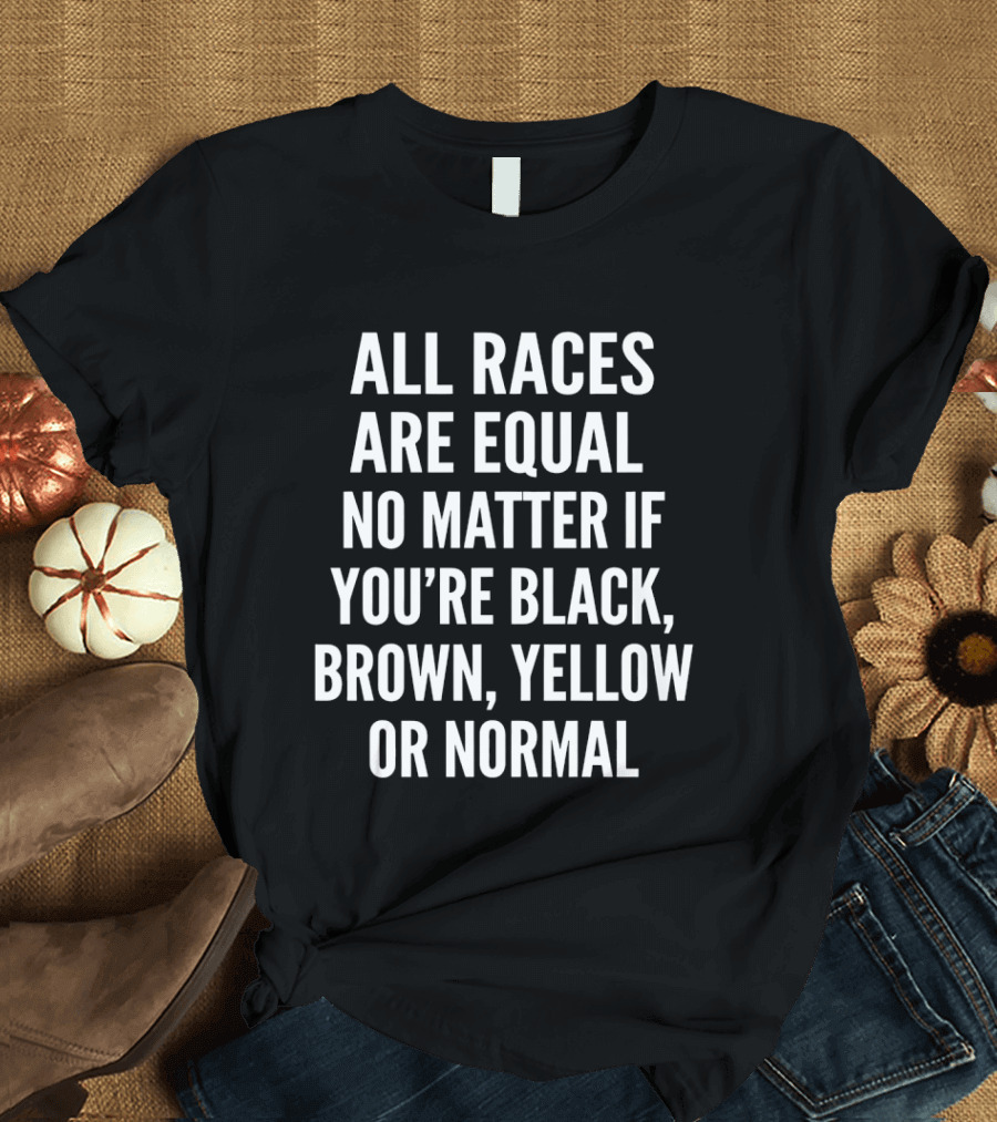 All Races Are Equal No Matter If You're Black Brown Yellow Or Normal T-Shirt
