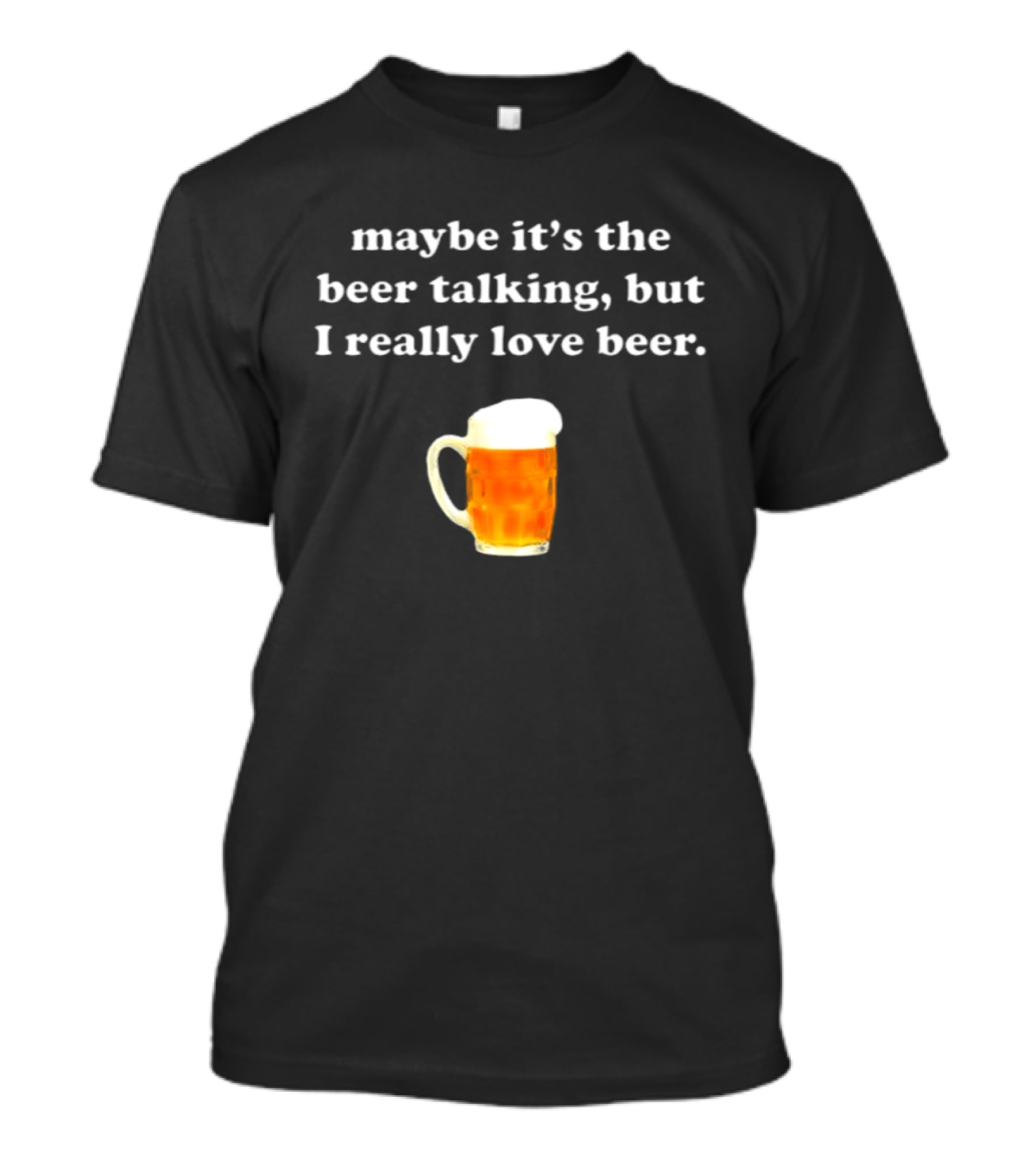Maybe It's The Beer Talking But I Really Love Beer T-Shirt