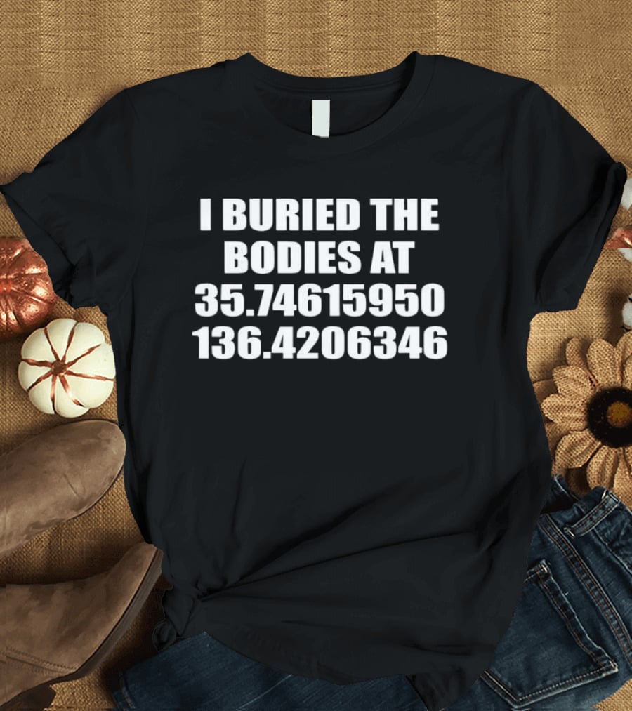 I Buried The Bodies At 35.74615950 136.4206346 Coordinates Mystery Location T-Shirt
