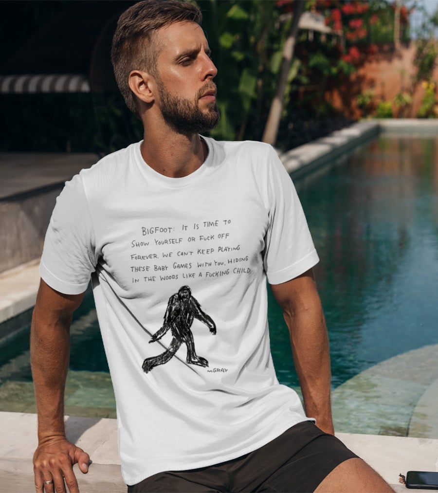 Bigfoot It Is Time To Show Yourself Or Fuck Off Forever Let Your Presence Grace Our Games You Are Like Mystical Gods T-Shirt