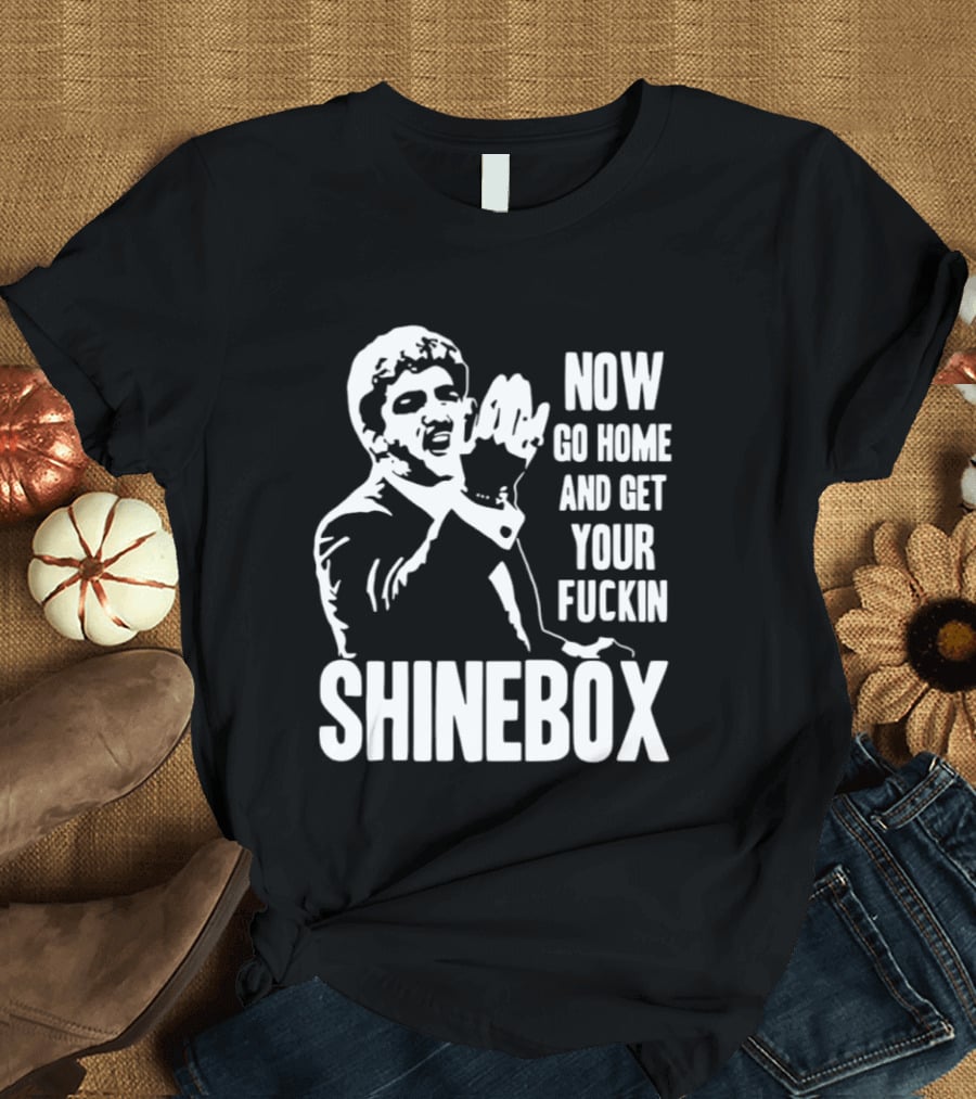 SHINEBOX Now Go Home And Get Your Fuckin T-Shirt