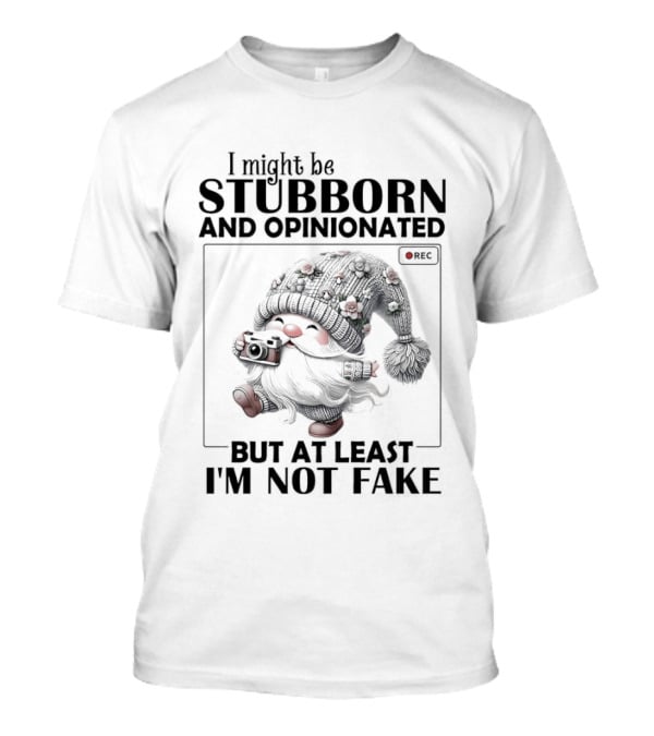 I Might Be Stubborn And Opinionated Gnome But At Least I'm Not Fake T-Shirt