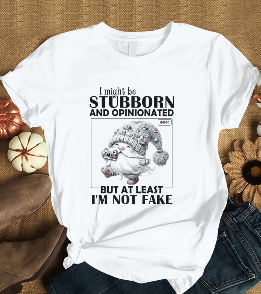 I Might Be Stubborn And Opinionated Gnome But At Least I'm Not Fake T-Shirt