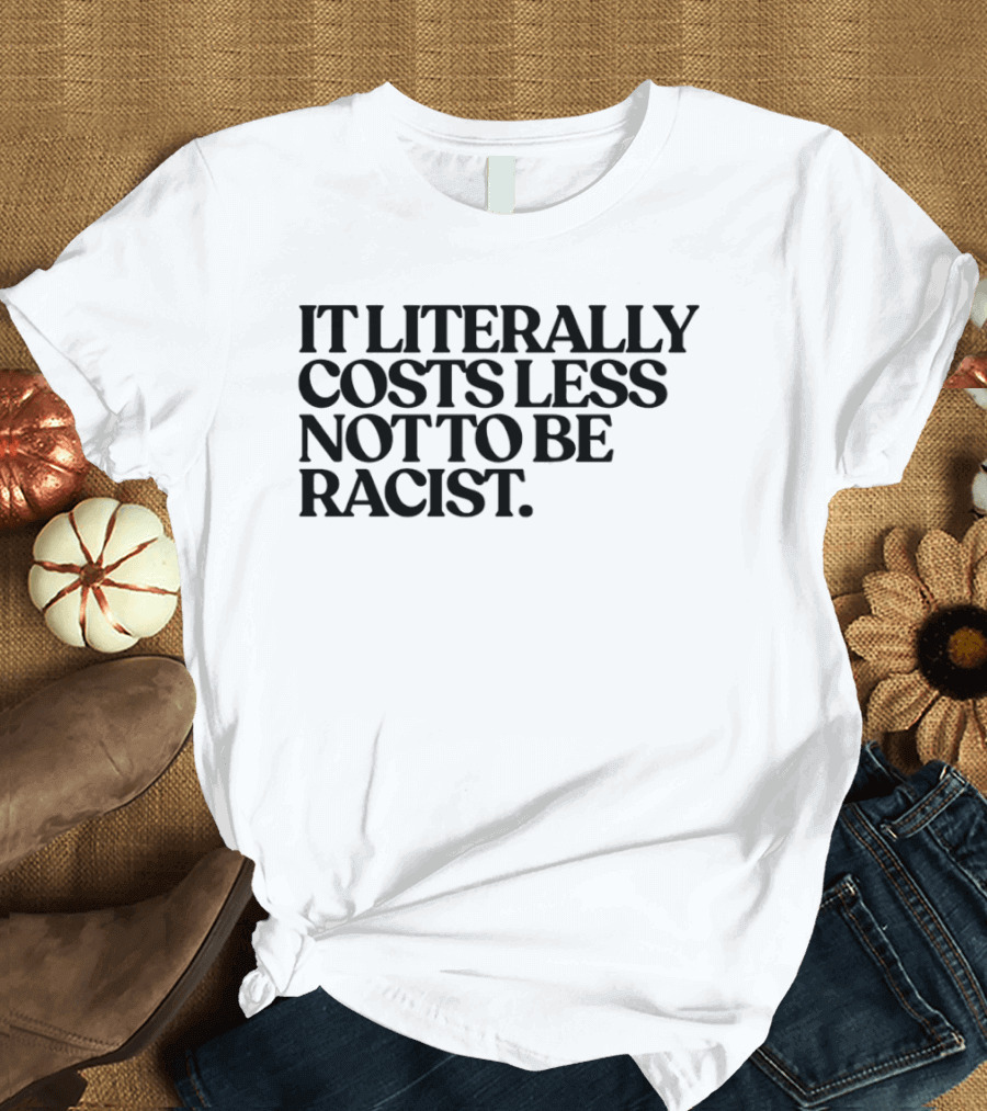 It Literally Costs Less Not To Be Racist T-Shirt