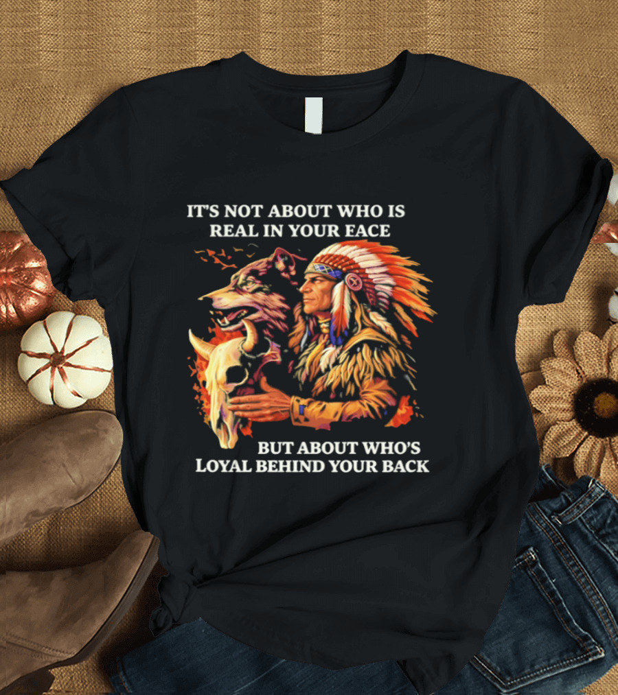 Native American Loyalty Wisdom It's Not About Who Is Real In Your Face T-Shirt