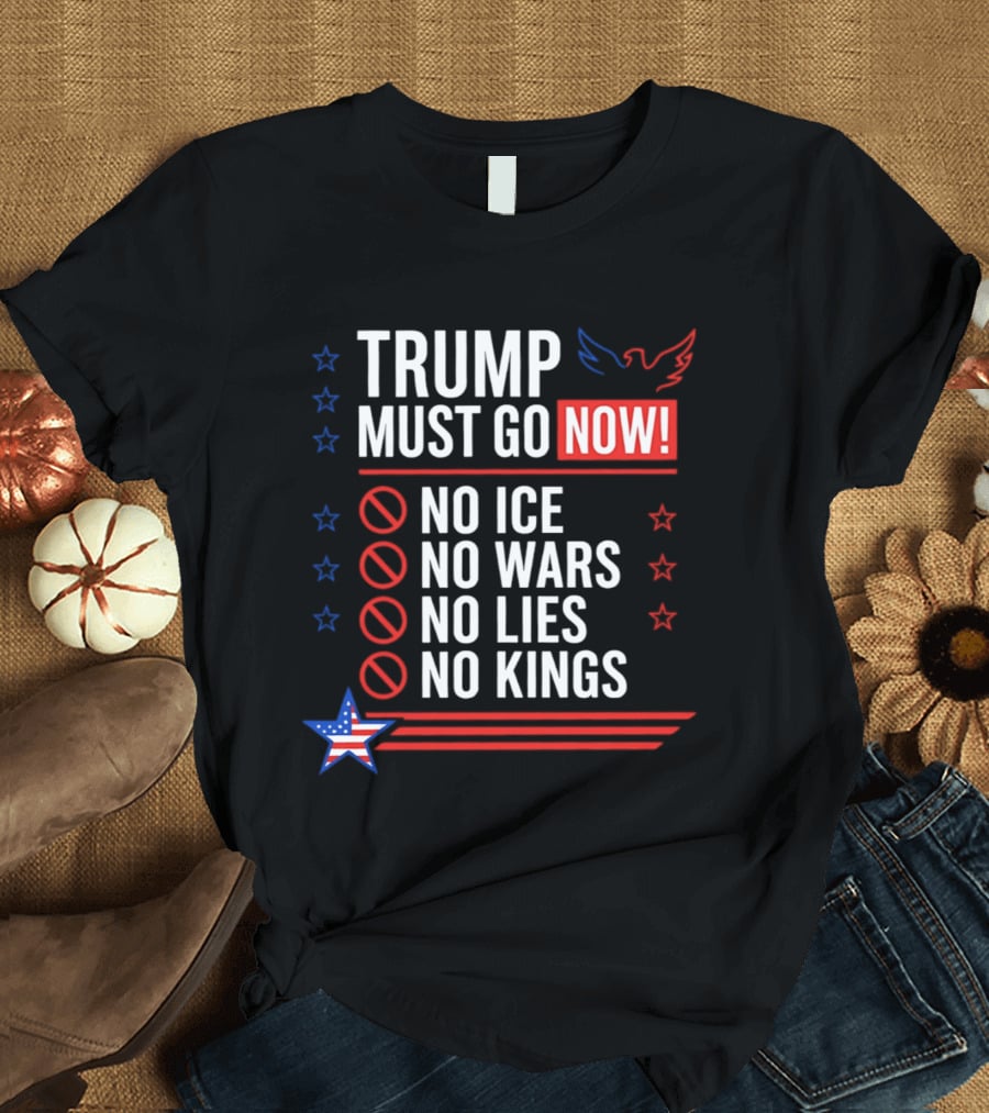 Trump Must Go Now No ICE No Wars No Lies No Kings Anti Establishment Political T-Shirt