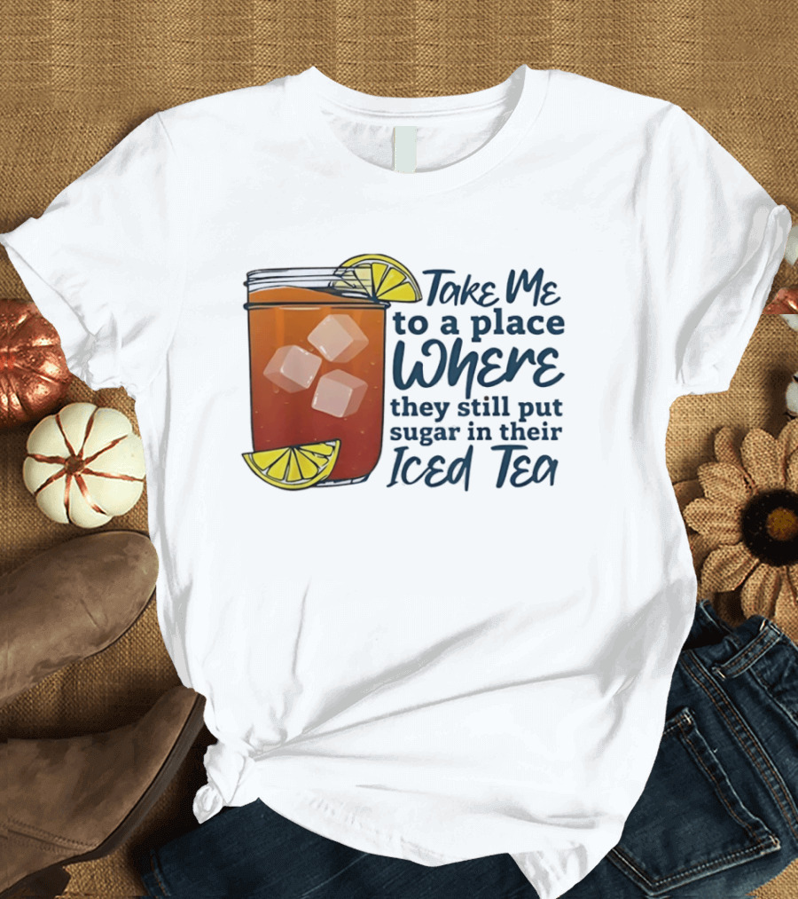 Take Me To A Place Where They Still Put Sugar In Their Iced Tea Classic Beverage T-Shirt