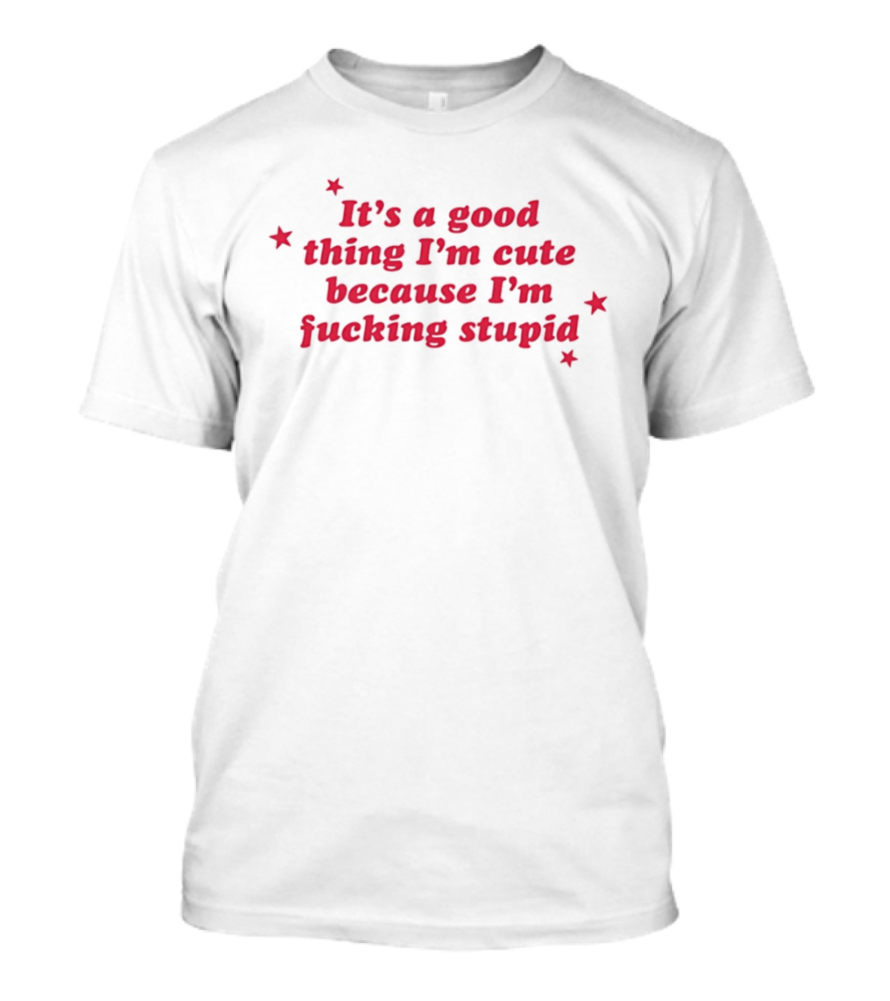 It's A Good Thing I'm Cute Because I'm Fucking Stupid Four Stars T-Shirt