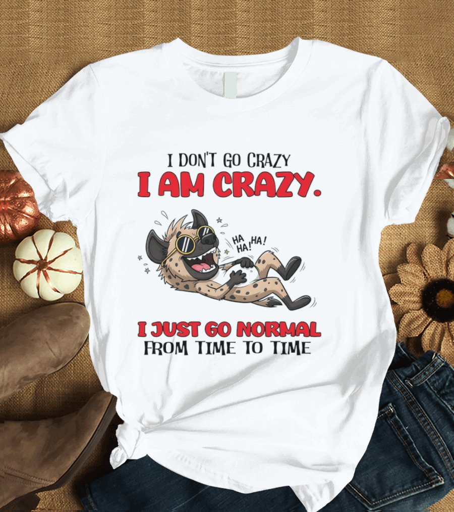 I Don't Go Crazy I Am Crazy Funny Hyena I Just Go Normal From Time To Time T-Shirt