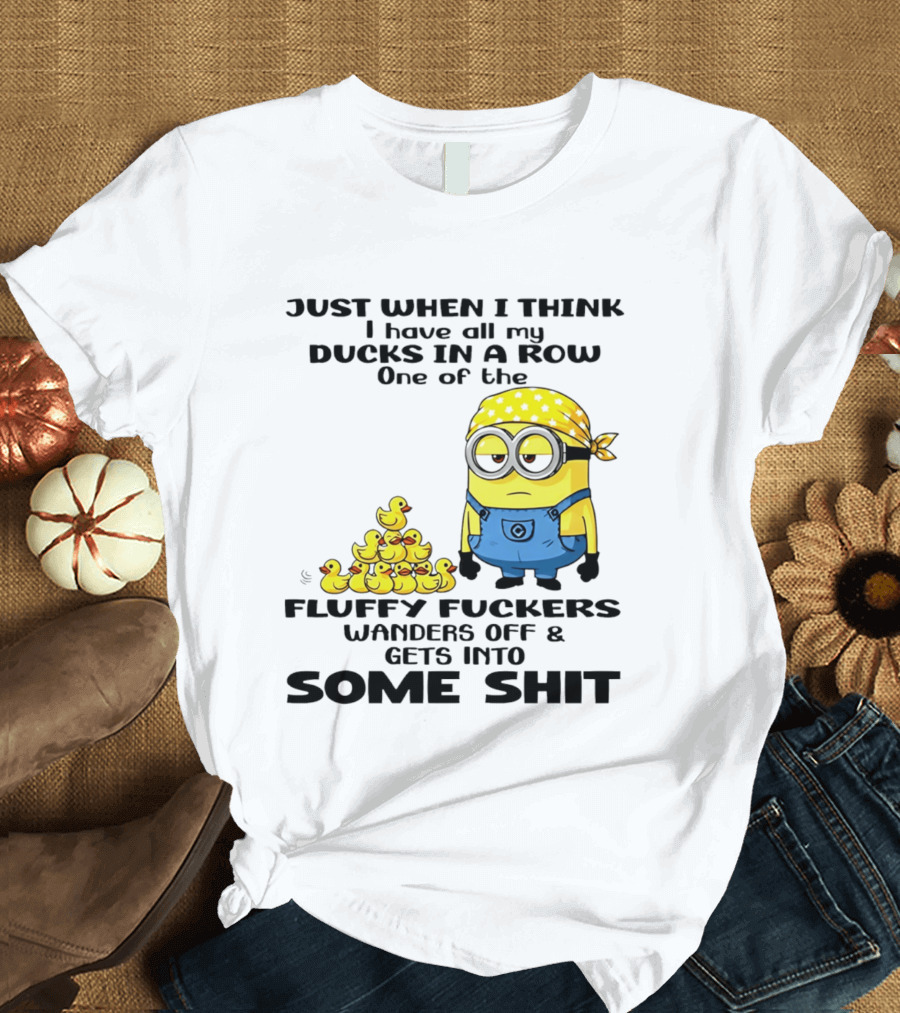 Minion Just When I Think I Have All My Ducks In A Row One Of The Fluffy Wanders Off And Gets Into Some Shit T-Shirt