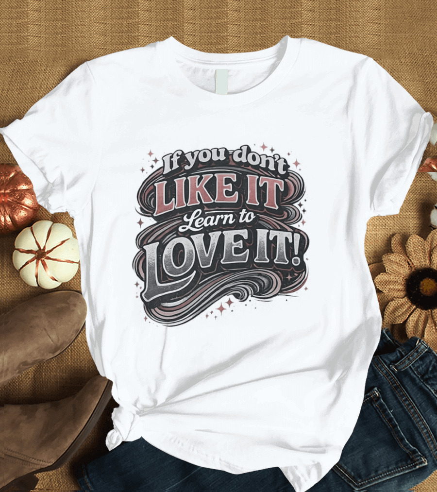 If You Don't Like It Learn To Love It T-Shirt