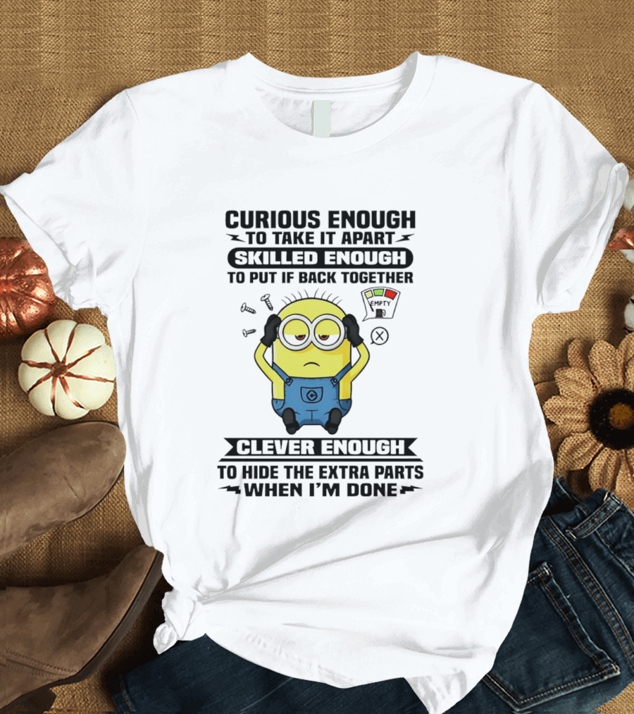 Curious Enough To Take It Apart Minion Skilled Enough To Put It Back Together Clever Enough To Hide The Extra Parts When I'm Done T-Shirt
