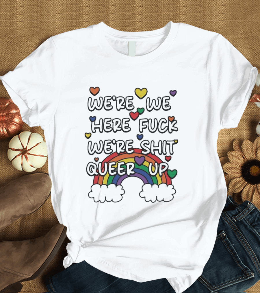 We're We Here Fuck We're Shit Queer Up Rainbow Hearts T-Shirt