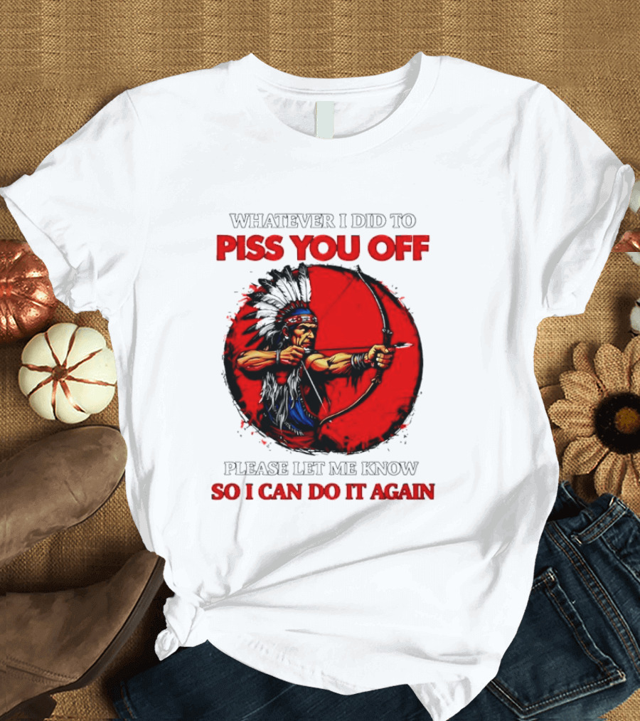 Whatever I Did To Piss You Off Please Let Me Know So I Can Do It Again Native American Archer T-Shirt