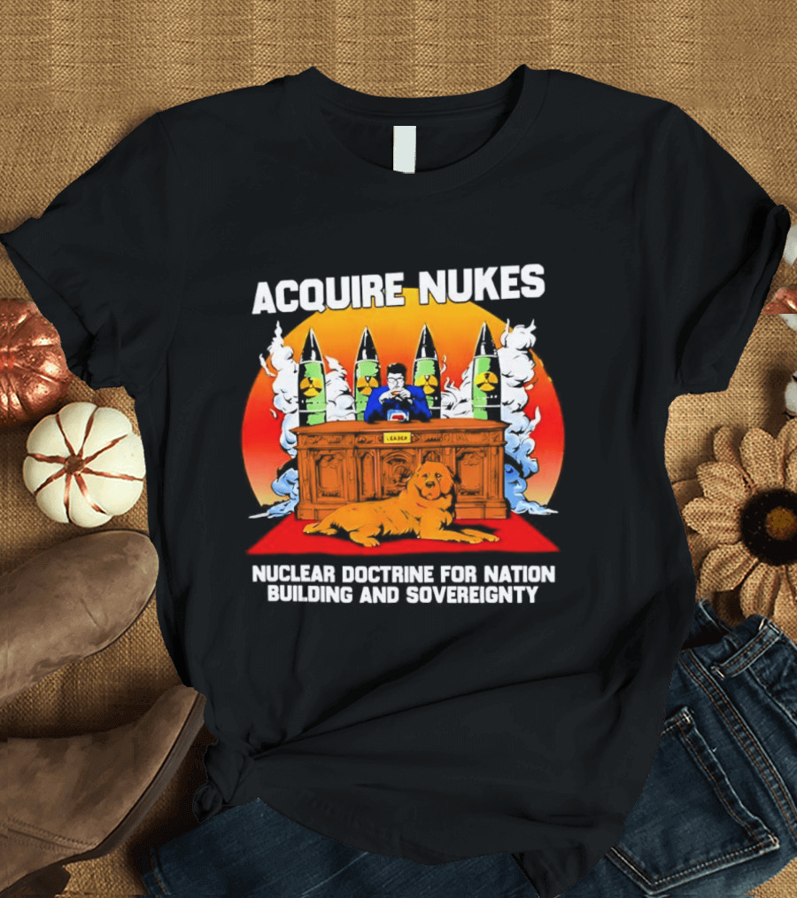 Acquire Nukes Nuclear Doctrine Nation Building Sovereignty T-Shirt