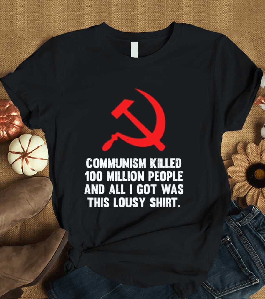 Communism Killed 100 Million People And All I Got Was This Lousy Hammer And Sickle T-Shirt