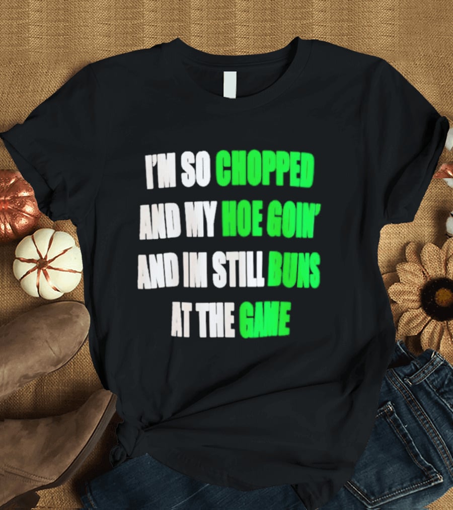 I'm So Chopped And My Hoe Goin' And I'm Still Runs At The Game T-Shirt