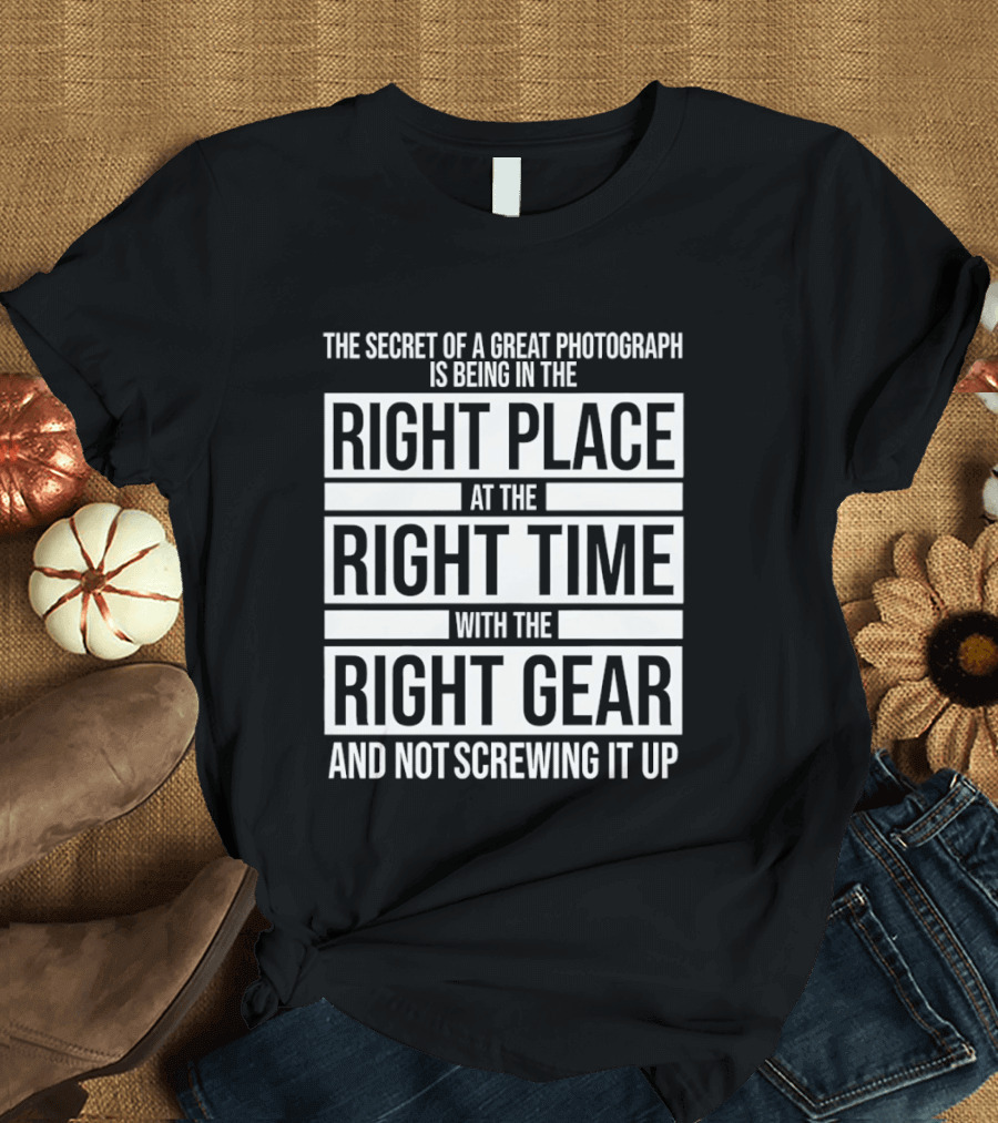 The Secret Of A Great Photograph Right Place Right Time Right Gear T-Shirt