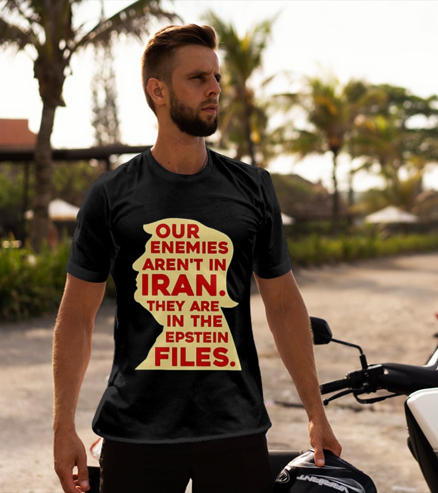 Our Enemies Aren't In Iran They Are In The Epstein Files Donald Trump T-Shirt