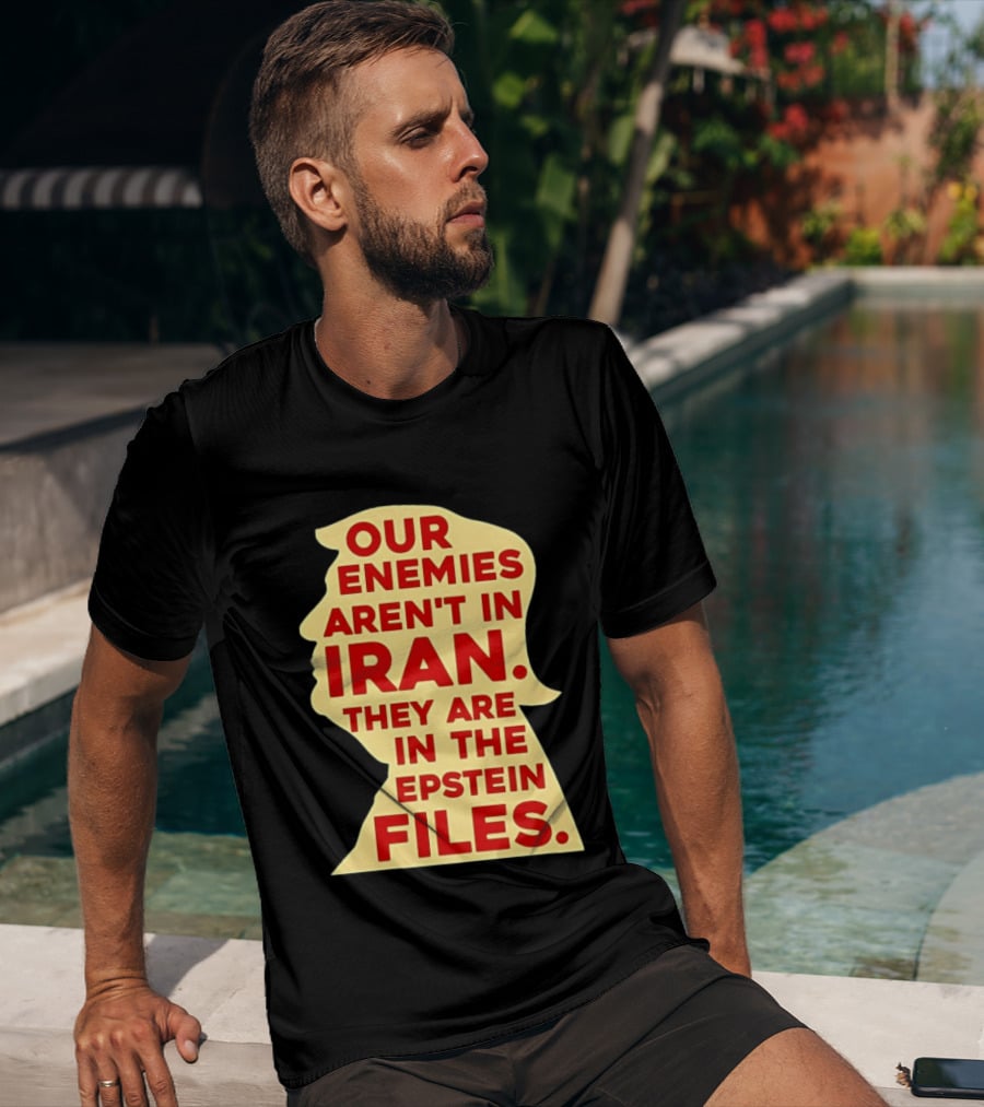 Our Enemies Aren't In Iran They Are In The Epstein Files Donald Trump T-Shirt