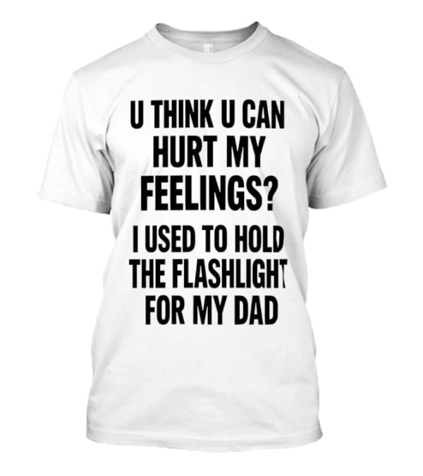 U Think U Can Hurt My Feelings I Used To Hold The Flashlight For My Dad T-Shirt
