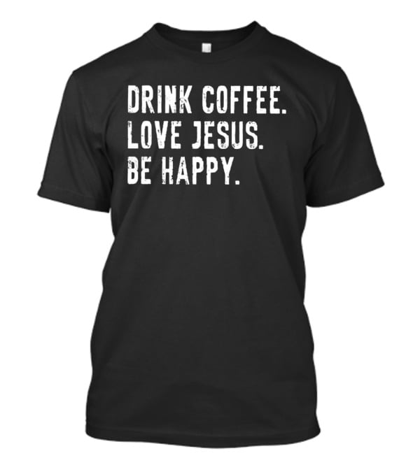 Drink Coffee Love Jesus Be Happy Positive Faithful T-Shirt