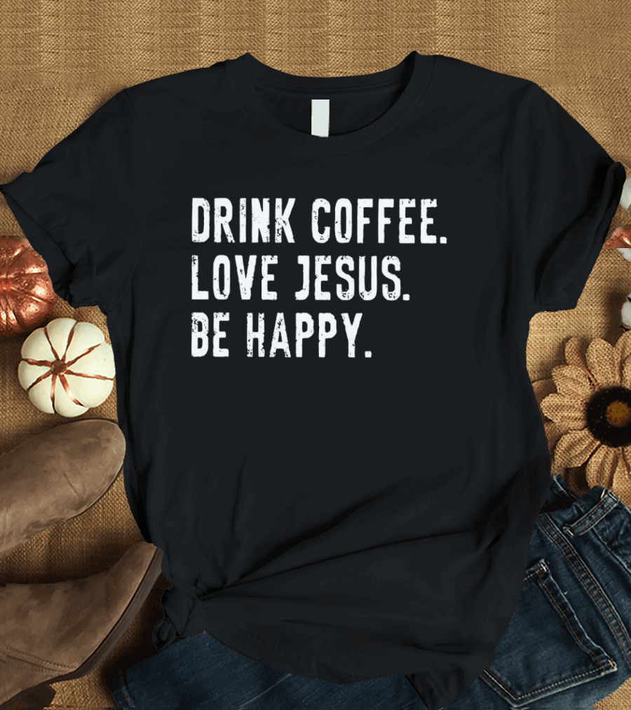 Drink Coffee Love Jesus Be Happy Positive Faithful T-Shirt