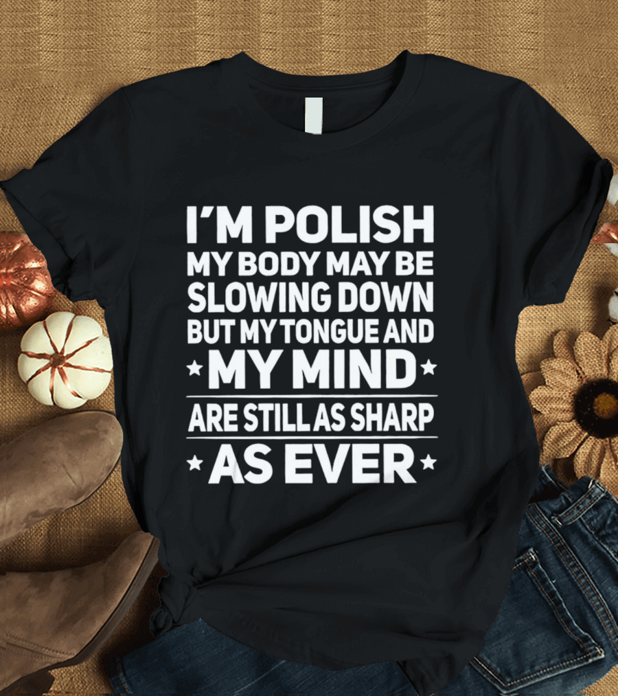 I'm Polish My Body May Be Slowing Down But My Tongue And My Mind Are Still As Sharp As Ever T-Shirt