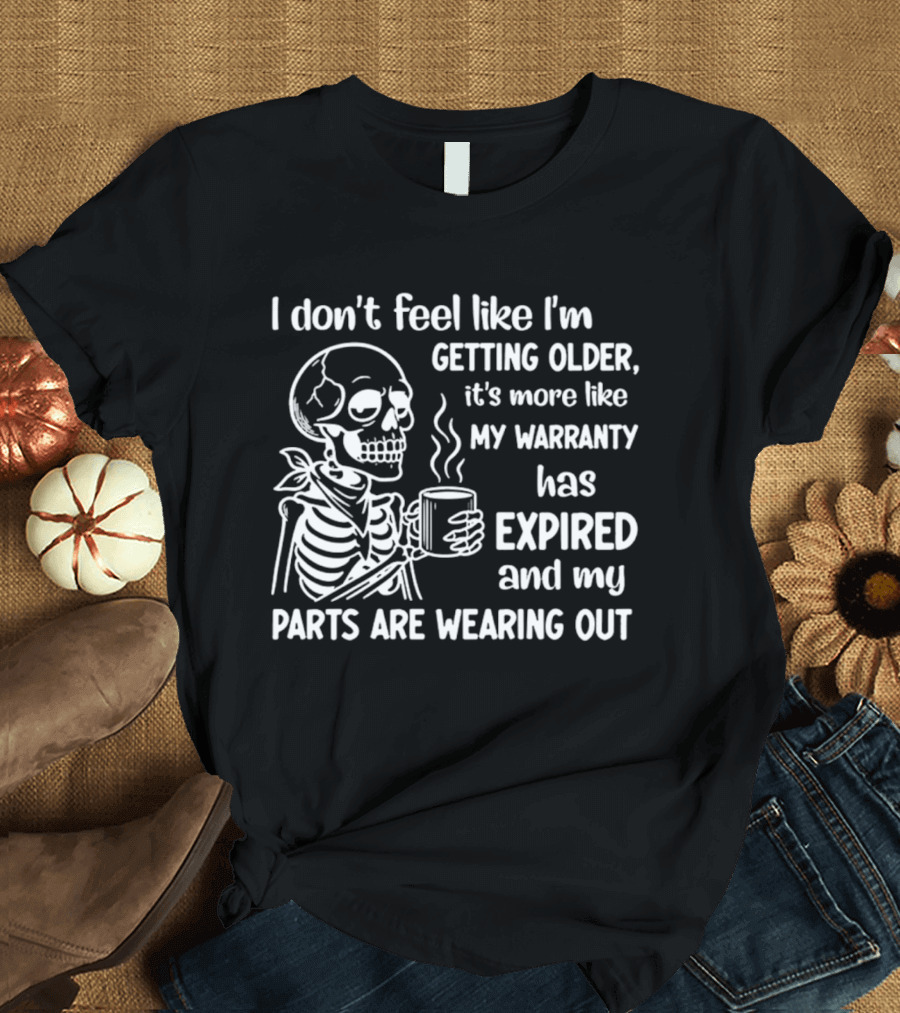 I Don't Feel Like I'm Getting Older It's More Like My Warranty Has Expired And My Parts Are Wearing Out Skeleton T-Shirt