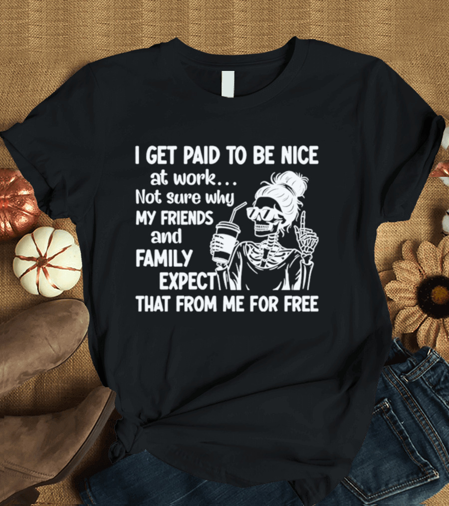 I Get Paid To Be Nice At Work Not Sure Why My Friends And Family Expect That From Me For Free Skeleton With Coffee And Middle Fingers T-Shirt