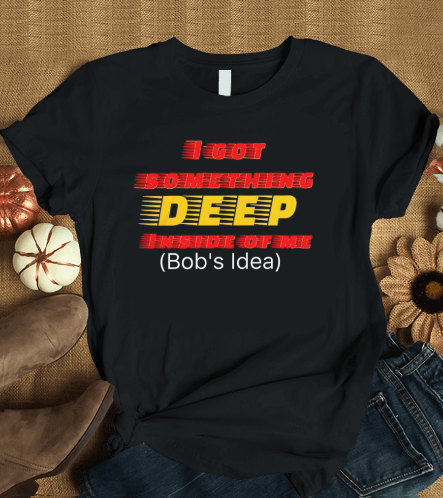 I Got Something Deep Inside Of Me Bob's Idea T-Shirt