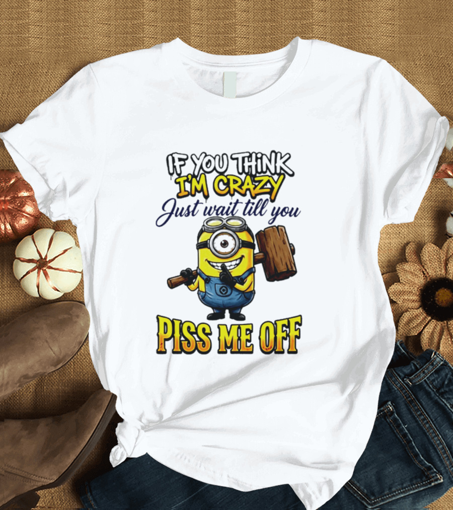 If You Think I'm Crazy Just Wait Till You Piss Me Off Minion T-Shirt