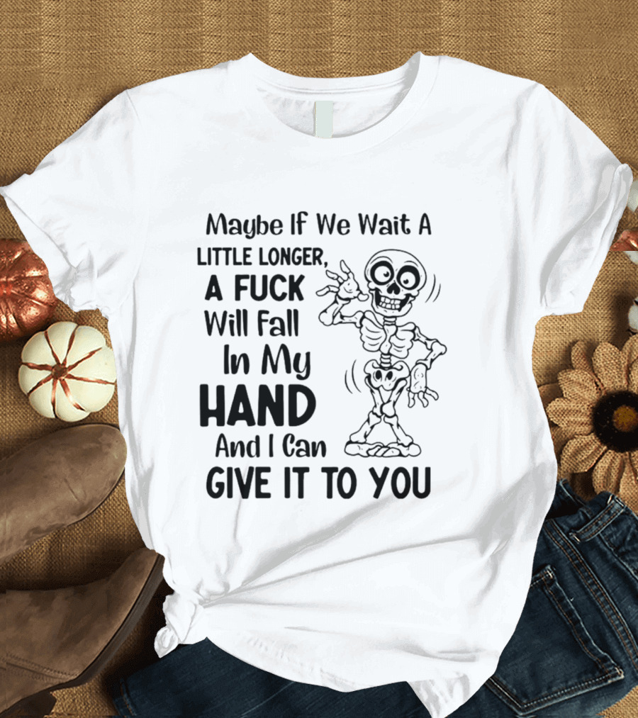 Maybe If We Wait A Little Longer A Fuck Will Fall In My Hand And I Can Give It To You Skeleton T-Shirt