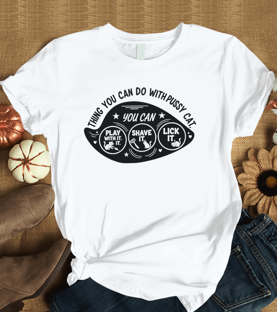 Thing You Can Do With Pussy Cat You Can Play With It Shave It Lick It T-Shirt